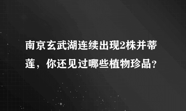 南京玄武湖连续出现2株并蒂莲，你还见过哪些植物珍品？