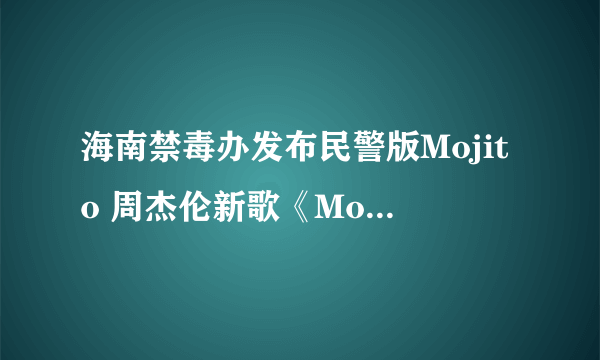 海南禁毒办发布民警版Mojito 周杰伦新歌《Mojito》大火及歌曲歌词介绍