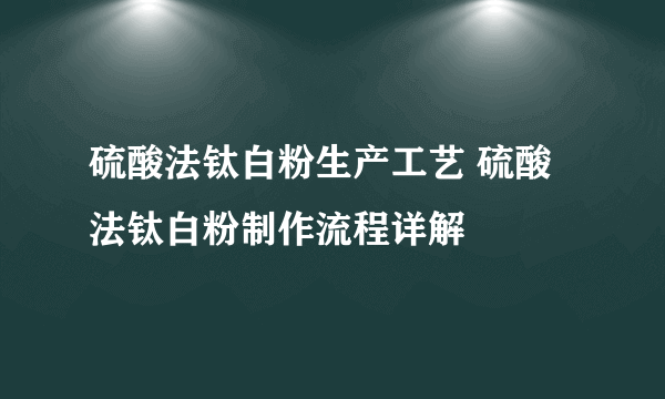 硫酸法钛白粉生产工艺 硫酸法钛白粉制作流程详解