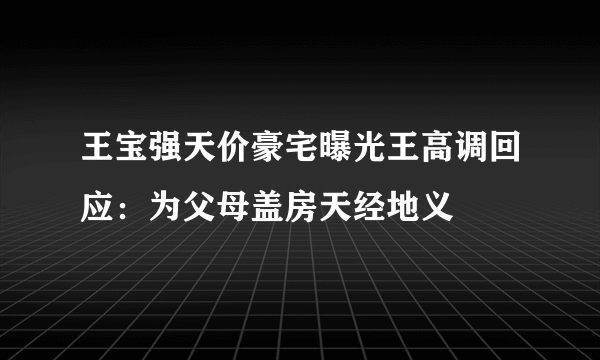 王宝强天价豪宅曝光王高调回应：为父母盖房天经地义