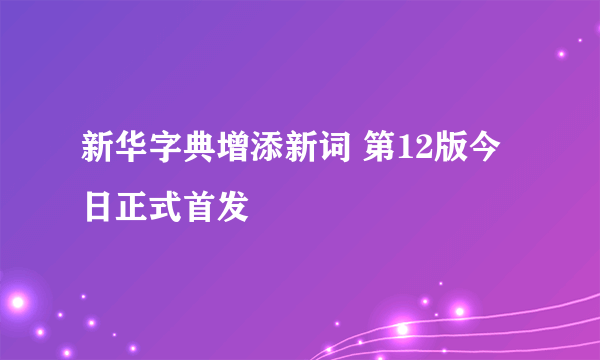 新华字典增添新词 第12版今日正式首发