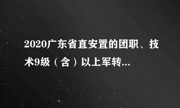 2020广东省直安置的团职、技术9级（含）以上军转干部网上注册时间