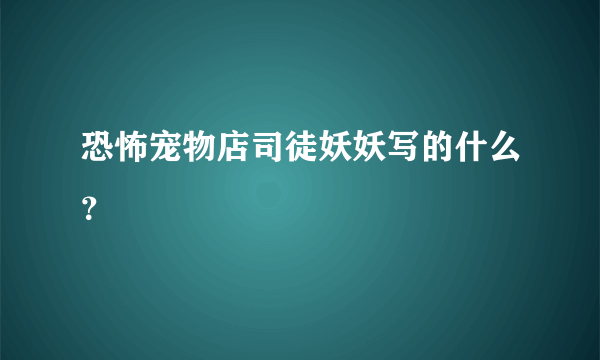 恐怖宠物店司徒妖妖写的什么？