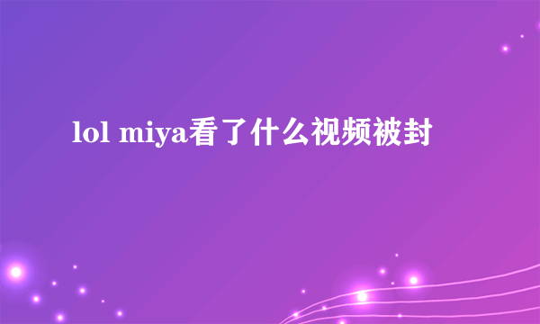 lol miya看了什么视频被封