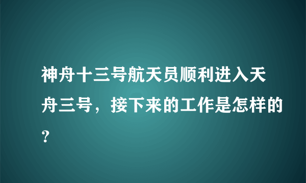 神舟十三号航天员顺利进入天舟三号，接下来的工作是怎样的？