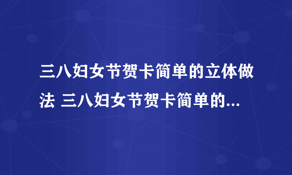 三八妇女节贺卡简单的立体做法 三八妇女节贺卡简单的立体是什么