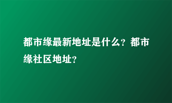 都市缘最新地址是什么？都市缘社区地址？