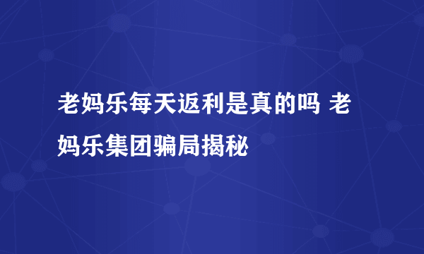 老妈乐每天返利是真的吗 老妈乐集团骗局揭秘