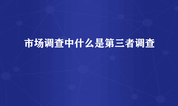 市场调查中什么是第三者调查