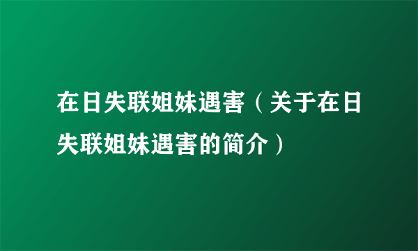 在日失联姐妹遇害（关于在日失联姐妹遇害的简介）