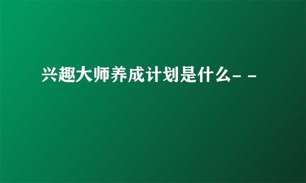 兴趣大师养成计划是什么- -