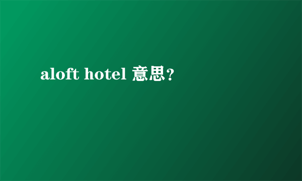 aloft hotel 意思？