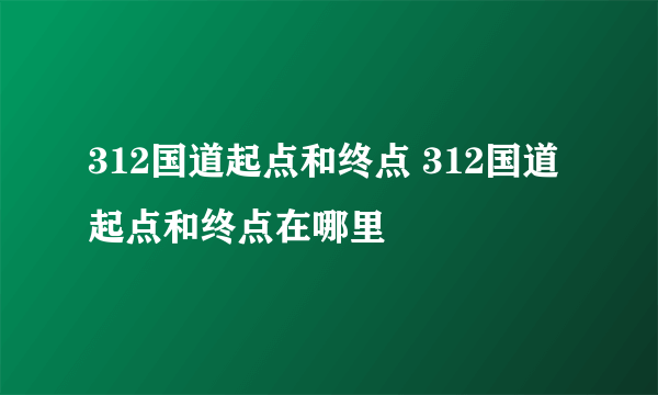 312国道起点和终点 312国道起点和终点在哪里