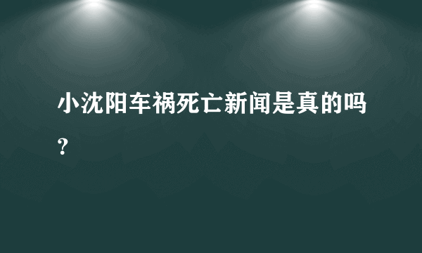 小沈阳车祸死亡新闻是真的吗？