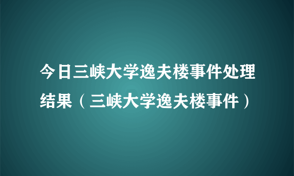 今日三峡大学逸夫楼事件处理结果（三峡大学逸夫楼事件）