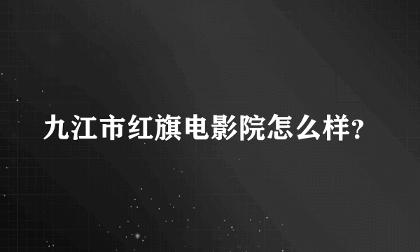 九江市红旗电影院怎么样？