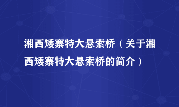 湘西矮寨特大悬索桥（关于湘西矮寨特大悬索桥的简介）