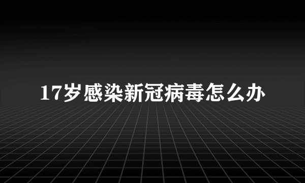 17岁感染新冠病毒怎么办