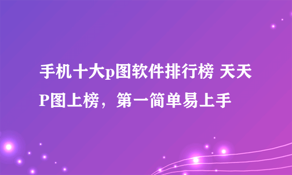 手机十大p图软件排行榜 天天P图上榜，第一简单易上手