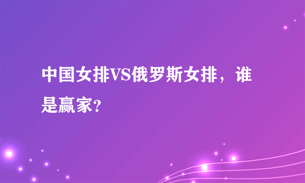 中国女排VS俄罗斯女排，谁是赢家？