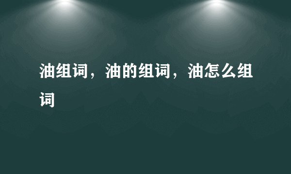 油组词，油的组词，油怎么组词