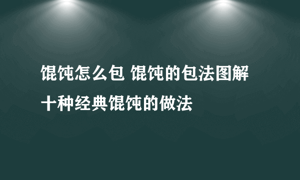 馄饨怎么包 馄饨的包法图解 十种经典馄饨的做法