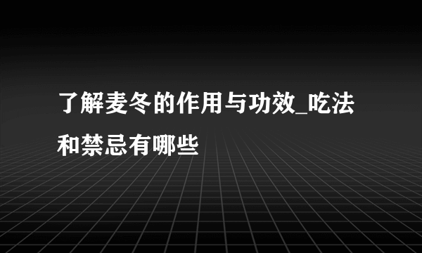 了解麦冬的作用与功效_吃法和禁忌有哪些