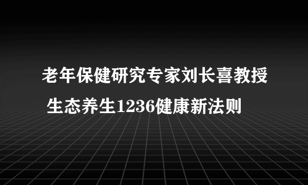 老年保健研究专家刘长喜教授 生态养生1236健康新法则