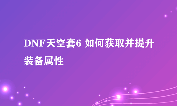 DNF天空套6 如何获取并提升装备属性