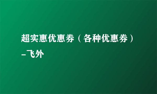 超实惠优惠券（各种优惠券）-飞外