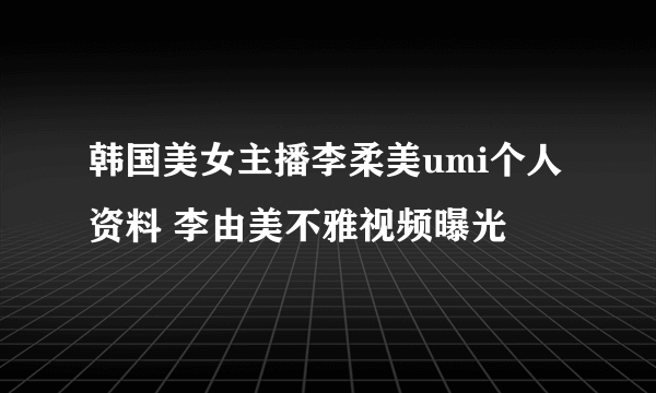 韩国美女主播李柔美umi个人资料 李由美不雅视频曝光