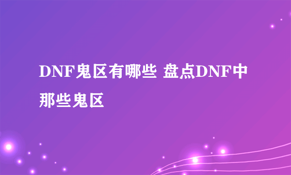 DNF鬼区有哪些 盘点DNF中那些鬼区