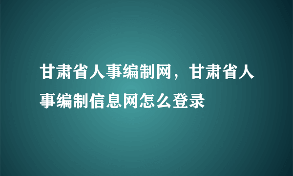 甘肃省人事编制网，甘肃省人事编制信息网怎么登录