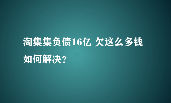 淘集集负债16亿 欠这么多钱如何解决？