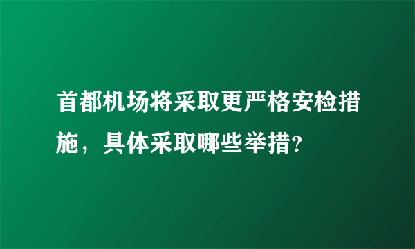 首都机场将采取更严格安检措施，具体采取哪些举措？