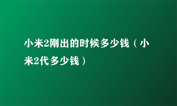 小米2刚出的时候多少钱（小米2代多少钱）