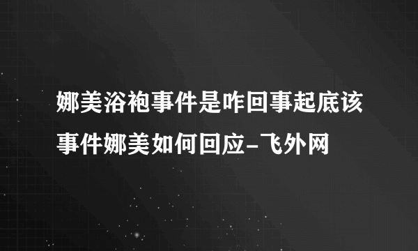 娜美浴袍事件是咋回事起底该事件娜美如何回应-飞外网