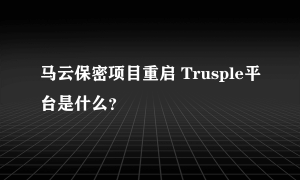 马云保密项目重启 Trusple平台是什么？