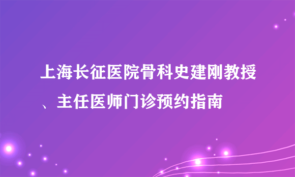 上海长征医院骨科史建刚教授、主任医师门诊预约指南