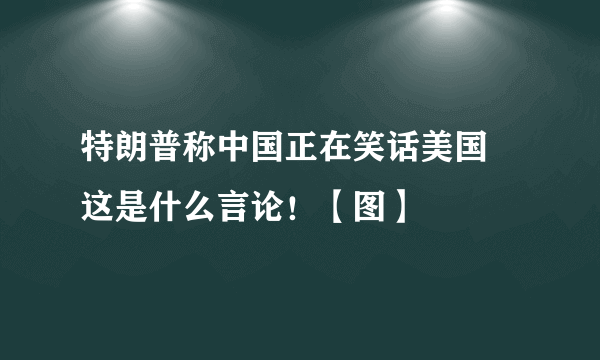 特朗普称中国正在笑话美国 这是什么言论！【图】