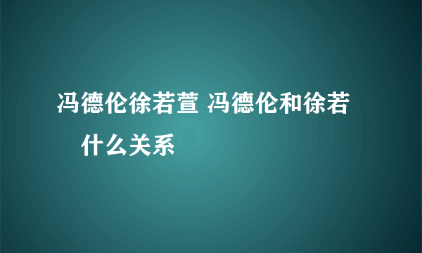 冯德伦徐若萱 冯德伦和徐若瑄什么关系