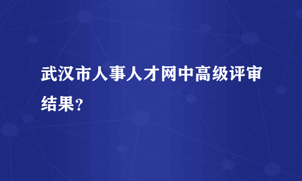 武汉市人事人才网中高级评审结果？