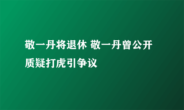 敬一丹将退休 敬一丹曾公开质疑打虎引争议