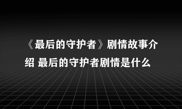 《最后的守护者》剧情故事介绍 最后的守护者剧情是什么