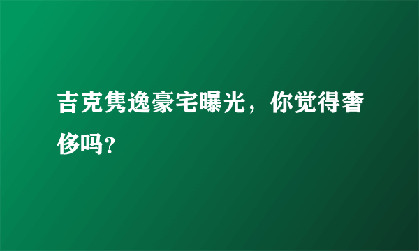 吉克隽逸豪宅曝光，你觉得奢侈吗？