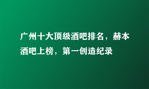 广州十大顶级酒吧排名，赫本酒吧上榜，第一创造纪录