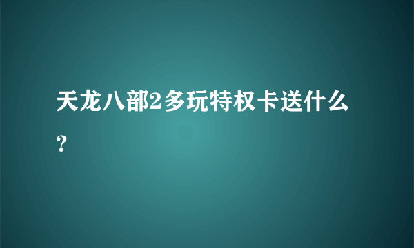 天龙八部2多玩特权卡送什么？