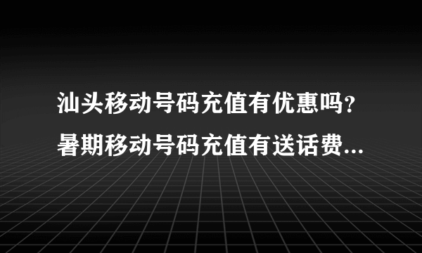 汕头移动号码充值有优惠吗？暑期移动号码充值有送话费吗？谢谢