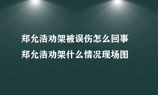 郑允浩劝架被误伤怎么回事 郑允浩劝架什么情况现场图