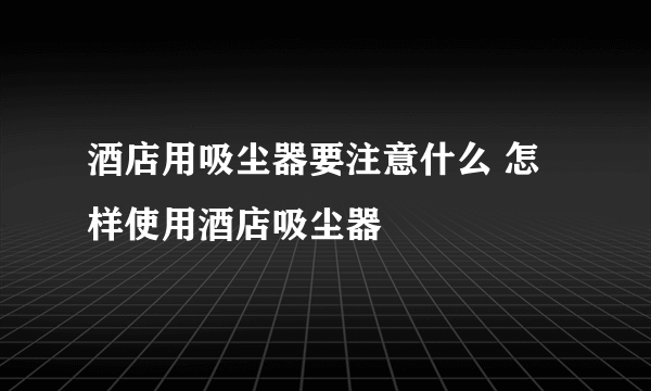 酒店用吸尘器要注意什么 怎样使用酒店吸尘器